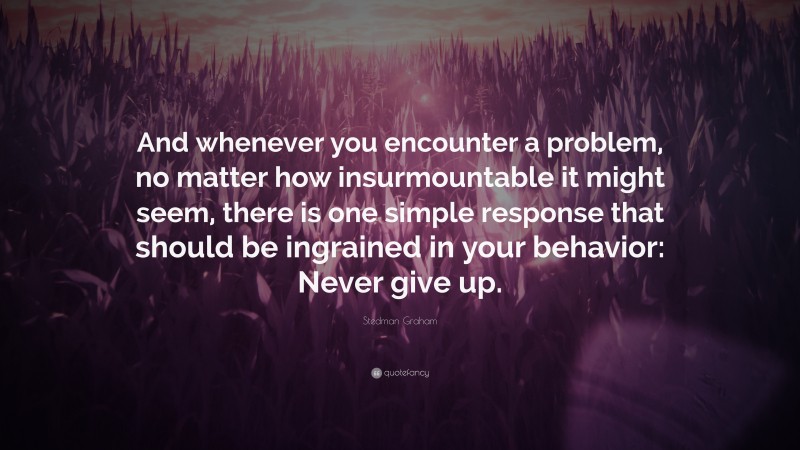 Stedman Graham Quote: “And whenever you encounter a problem, no matter how insurmountable it might seem, there is one simple response that should be ingrained in your behavior: Never give up.”