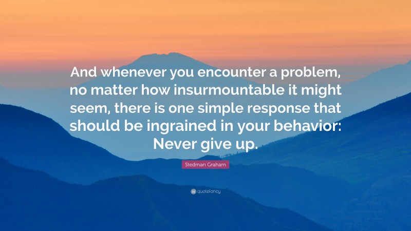 Stedman Graham Quote: “And whenever you encounter a problem, no matter how insurmountable it might seem, there is one simple response that should be ingrained in your behavior: Never give up.”