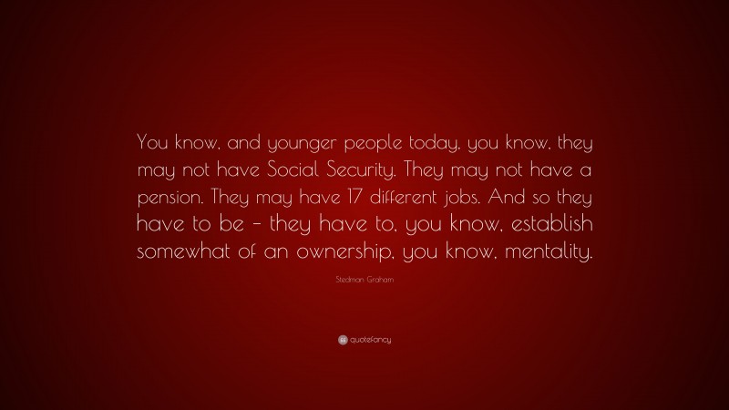 Stedman Graham Quote: “You know, and younger people today, you know, they may not have Social Security. They may not have a pension. They may have 17 different jobs. And so they have to be – they have to, you know, establish somewhat of an ownership, you know, mentality.”
