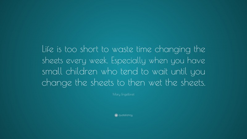 Mary Engelbreit Quote: “Life is too short to waste time changing the sheets every week. Especially when you have small children who tend to wait until you change the sheets to then wet the sheets.”
