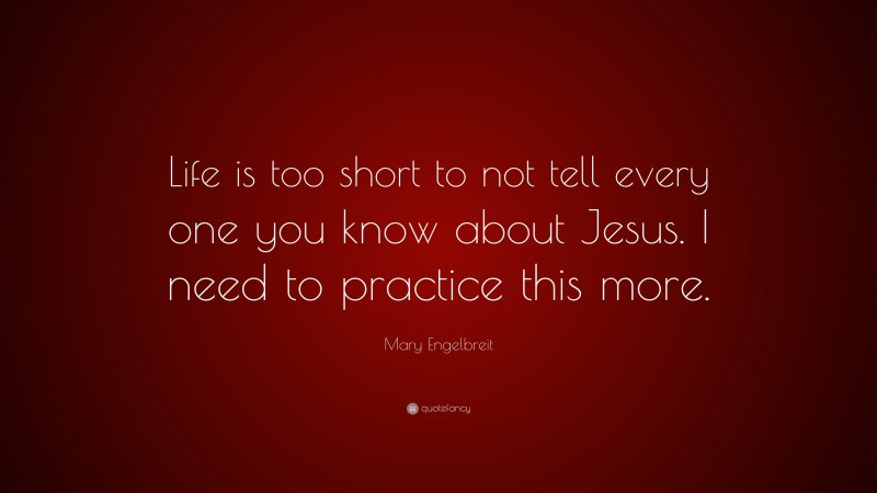 Mary Engelbreit Quote: “Life is too short to not tell every one you know about Jesus. I need to practice this more.”