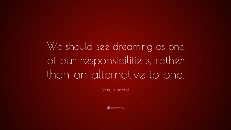 Mary Engelbreit Quote: “We should see dreaming as one of our responsibilitie s, rather than an alternative to one.”
