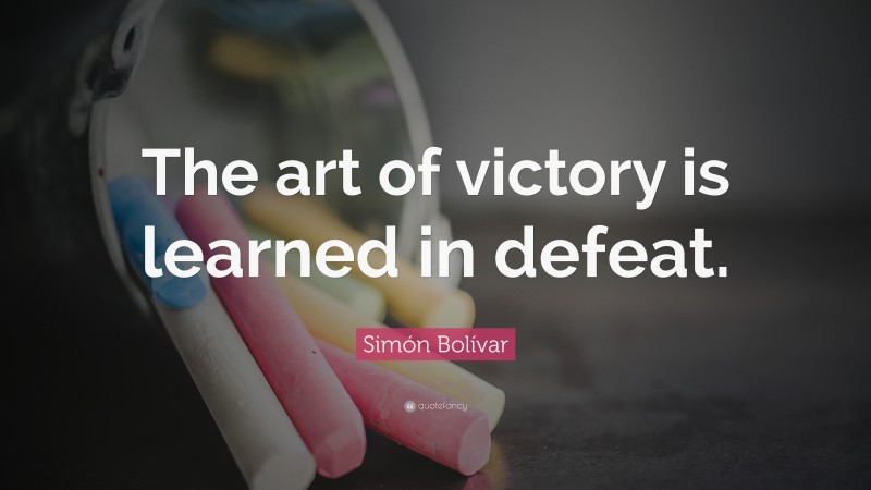 Simón Bolívar Quote: “The art of victory is learned in defeat.”