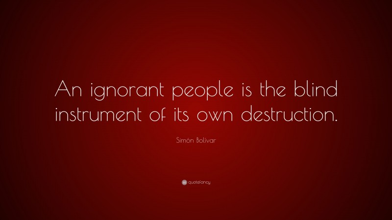 Simón Bolívar Quote: “An ignorant people is the blind instrument of its own destruction.”