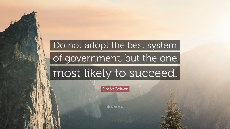 Simón Bolívar Quote: “Do not adopt the best system of government, but the one most likely to succeed.”
