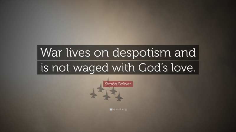 Simón Bolívar Quote: “War lives on despotism and is not waged with God’s love.”