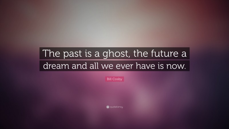 Bill Cosby Quote: “The past is a ghost, the future a dream  and all we ever have is now.”