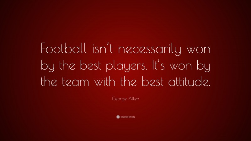 George Allen Quote: “Football isn’t necessarily won by the best players. It’s won by the team with the best attitude.”