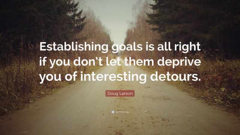 Doug Larson Quote: “Establishing goals is all right if you don’t let them deprive you of interesting detours.”