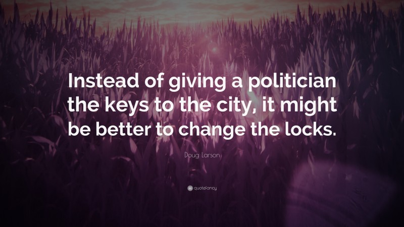 Doug Larson Quote: “Instead of giving a politician the keys to the city, it might be better to change the locks.”