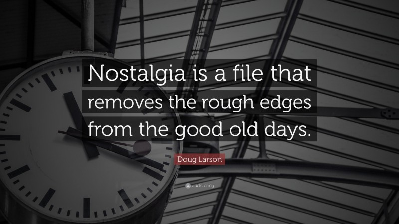 Doug Larson Quote: “Nostalgia is a file that removes the rough edges from the good old days.”
