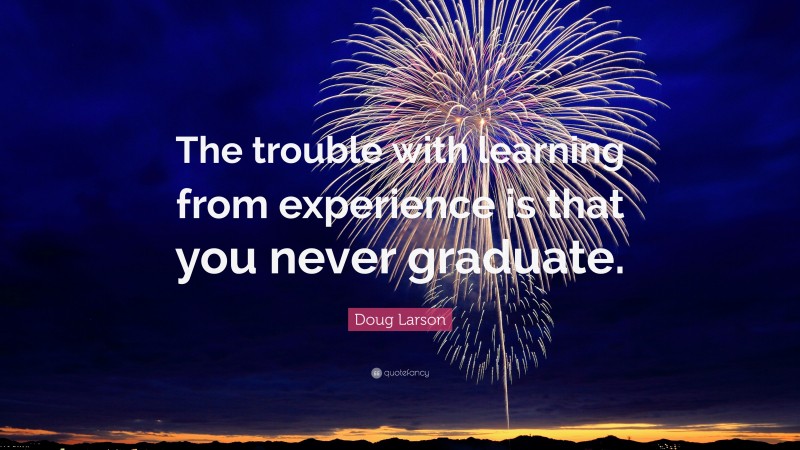 Doug Larson Quote: “The trouble with learning from experience is that you never graduate.”