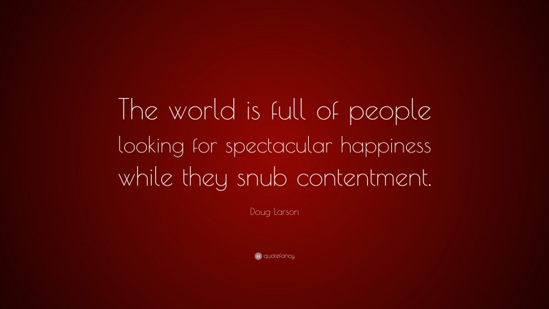 Doug Larson Quote: “The world is full of people looking for spectacular happiness while they snub contentment.”