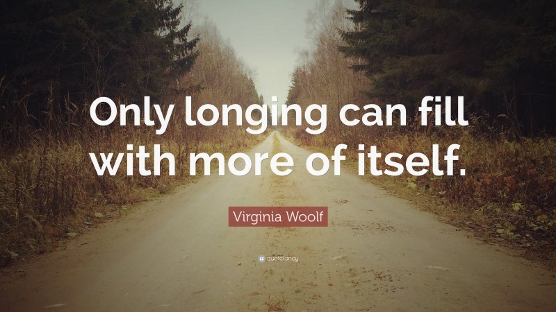 Virginia Woolf Quote: “Only longing can fill with more of itself.”