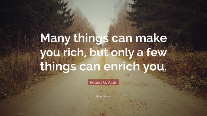 Robert G. Allen Quote: “Many things can make you rich, but only a few things can enrich you.”