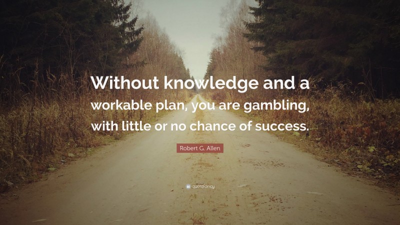 Robert G. Allen Quote: “Without knowledge and a workable plan, you are gambling, with little or no chance of success.”