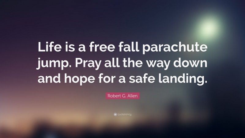 Robert G. Allen Quote: “Life is a free fall parachute jump. Pray all the way down and hope for a safe landing.”