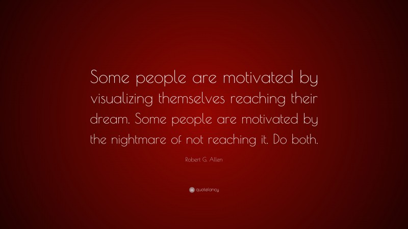 Robert G. Allen Quote: “Some people are motivated by visualizing themselves reaching their dream. Some people are motivated by the nightmare of not reaching it. Do both.”