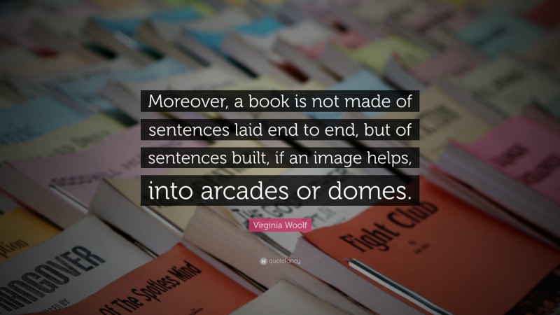 Virginia Woolf Quote: “Moreover, a book is not made of sentences laid end to end, but of sentences built, if an image helps, into arcades or domes.”