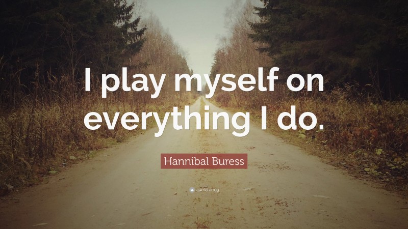 Hannibal Buress Quote: “I play myself on everything I do.”