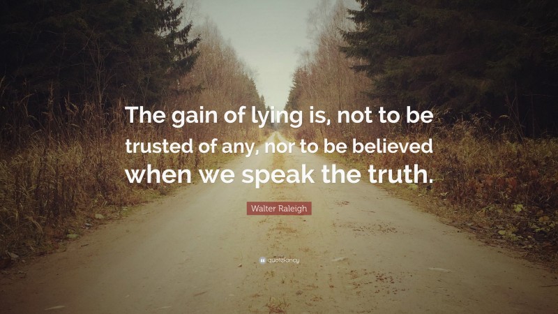 Walter Raleigh Quote: “The gain of lying is, not to be trusted of any, nor to be believed when we speak the truth.”