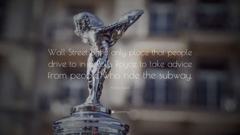 Warren Buffett Quote: “Wall Street is the only place that people drive to in a Rolls Royce to take advice from people who ride the subway.”