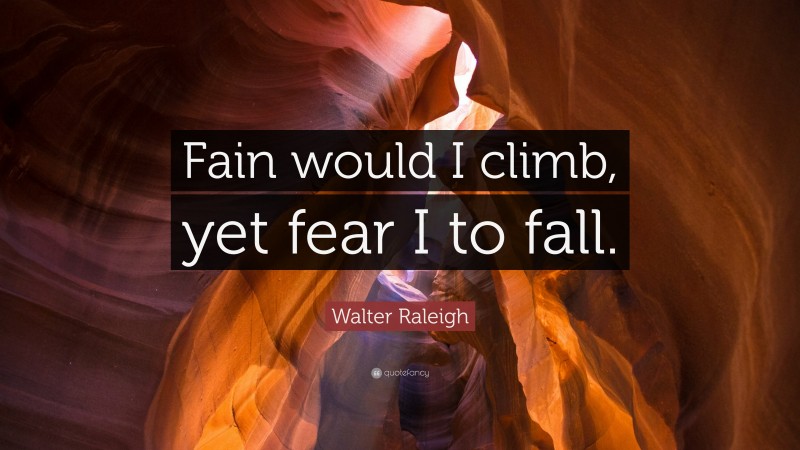 Walter Raleigh Quote: “Fain would I climb, yet fear I to fall.”