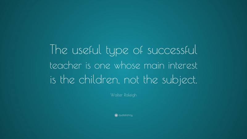 Walter Raleigh Quote: “The useful type of successful teacher is one whose main interest is the children, not the subject.”