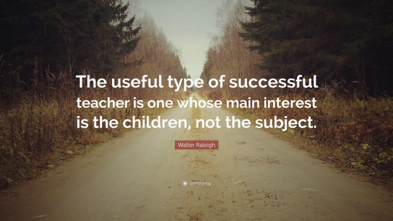 Walter Raleigh Quote: “The useful type of successful teacher is one whose main interest is the children, not the subject.”