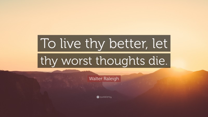 Walter Raleigh Quote: “To live thy better, let thy worst thoughts die.”