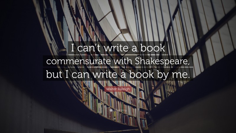 Walter Raleigh Quote: “I can’t write a book commensurate with Shakespeare, but I can write a book by me.”