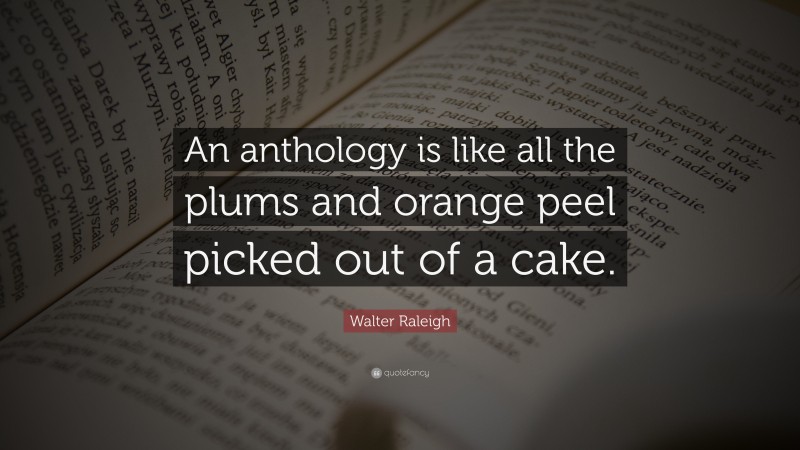 Walter Raleigh Quote: “An anthology is like all the plums and orange peel picked out of a cake.”