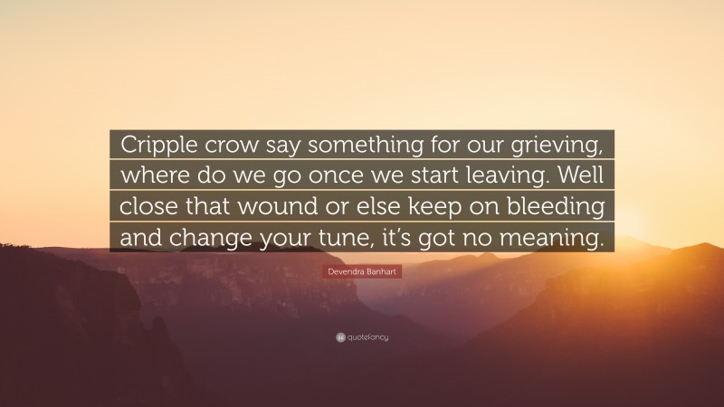 Devendra Banhart Quote: “Cripple crow say something for our grieving, where do we go once we start leaving. Well close that wound or else keep on bleeding and change your tune, it’s got no meaning.”
