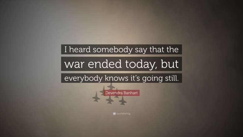 Devendra Banhart Quote: “I heard somebody say that the war ended today, but everybody knows it’s going still.”