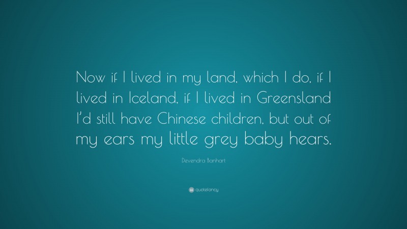 Devendra Banhart Quote: “Now if I lived in my land, which I do, if I lived in Iceland, if I lived in Greensland I’d still have Chinese children, but out of my ears my little grey baby hears.”