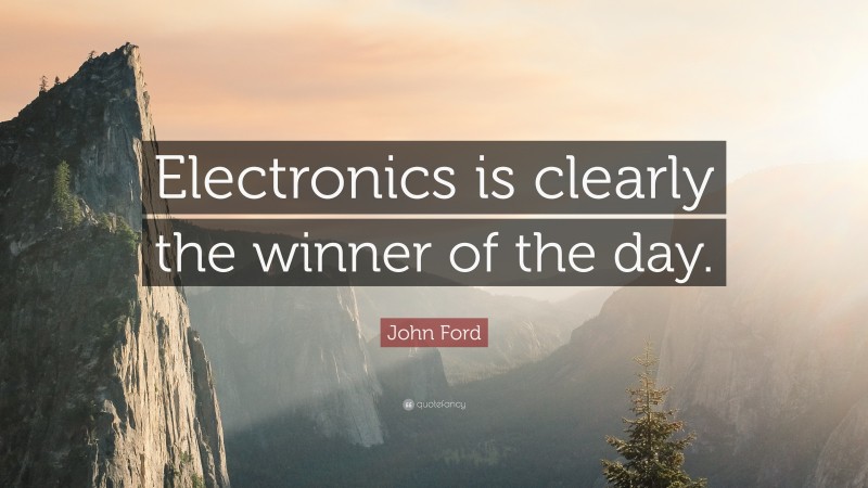 John Ford Quote: “Electronics is clearly the winner of the day.”