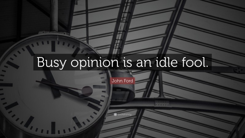 John Ford Quote: “Busy opinion is an idle fool.”