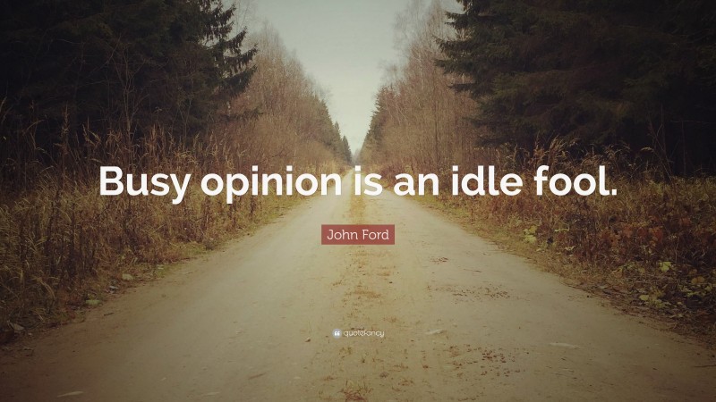 John Ford Quote: “Busy opinion is an idle fool.”