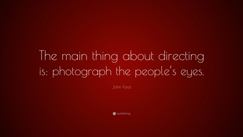 John Ford Quote: “The main thing about directing is: photograph the people’s eyes.”