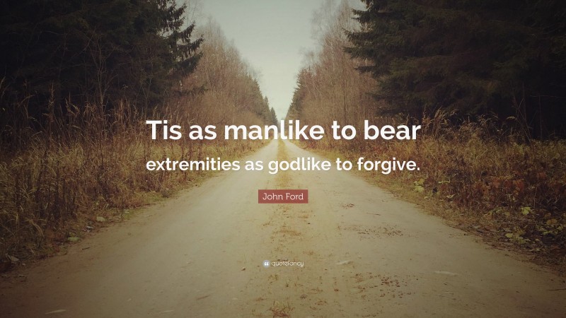 John Ford Quote: “Tis as manlike to bear extremities as godlike to forgive.”