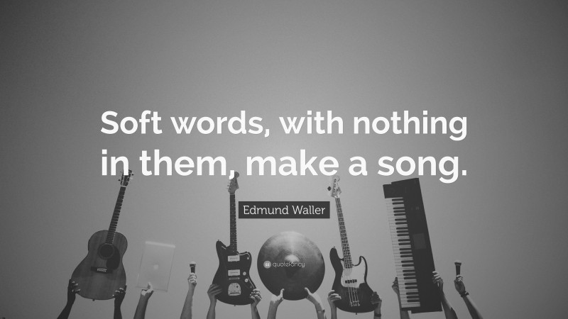 Edmund Waller Quote: “Soft words, with nothing in them, make a song.”