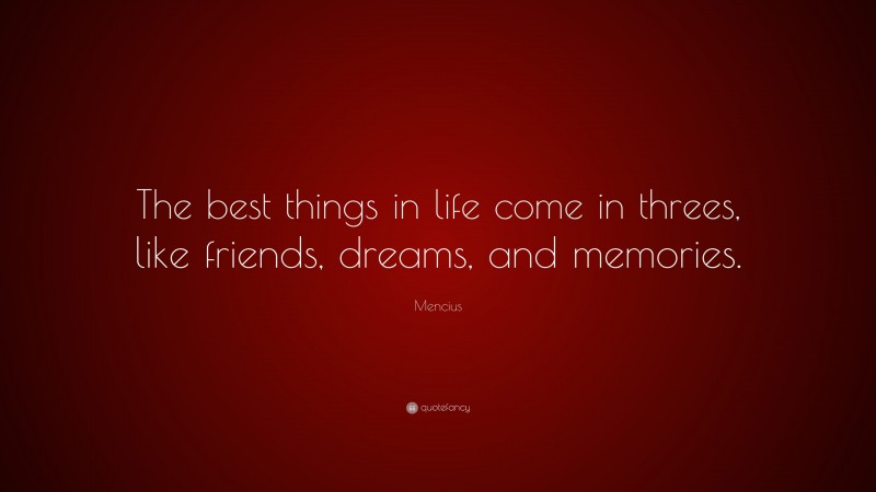 Mencius Quote: “The best things in life come in threes, like friends, dreams, and memories.”
