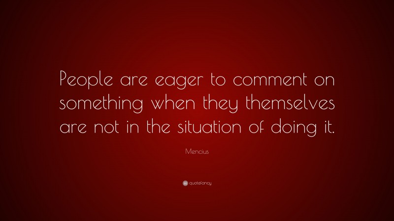 Mencius Quote: “People are eager to comment on something when they themselves are not in the situation of doing it.”