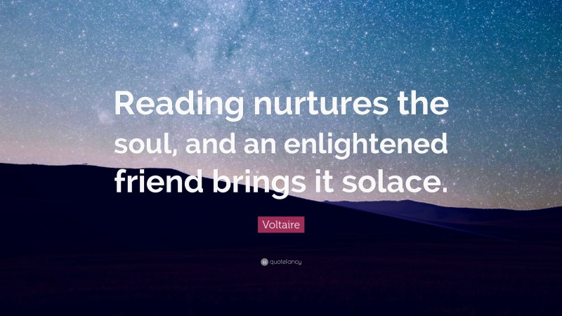 Voltaire Quote: “Reading nurtures the soul, and an enlightened friend brings it solace.”