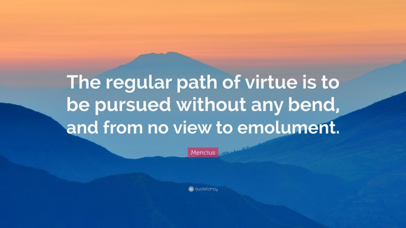 Mencius Quote: “The regular path of virtue is to be pursued without any bend, and from no view to emolument.”