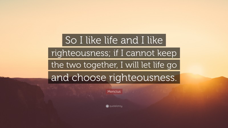 Mencius Quote: “So I like life and I like righteousness; if I cannot keep the two together, I will let life go and choose righteousness.”