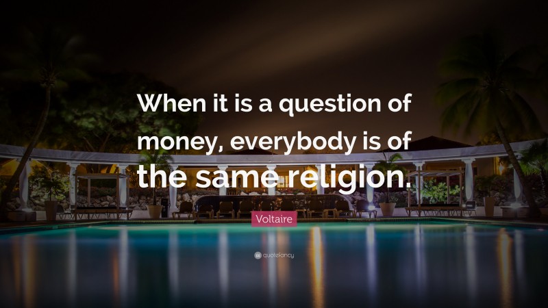 Voltaire Quote: “When it is a question of money, everybody is of the same religion.”