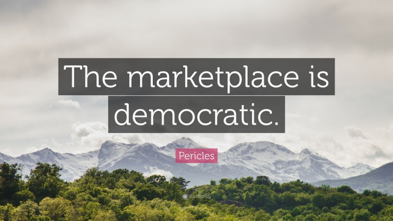 Pericles Quote: “The marketplace is democratic.”