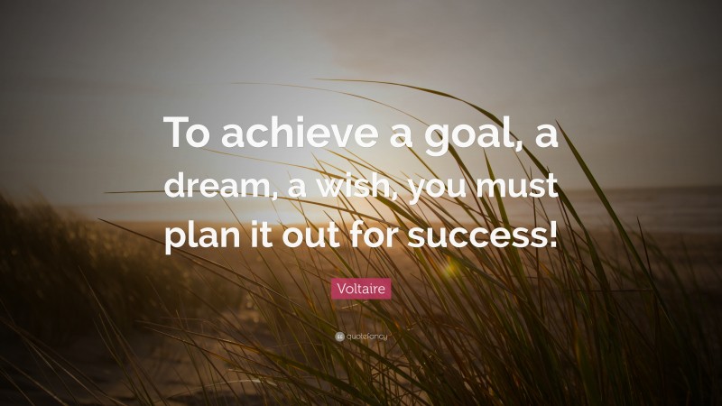 Voltaire Quote: “To achieve a goal, a dream, a wish, you must plan it out for success!”