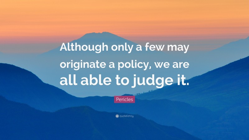 Pericles Quote: “Although only a few may originate a policy, we are all able to judge it.”